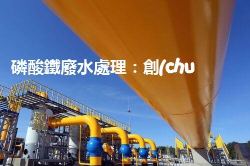 磷酸鐵廢水處理：創(chuàng)新方案解決環(huán)境難題！